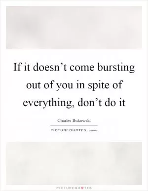 If it doesn’t come bursting out of you in spite of everything, don’t do it Picture Quote #1