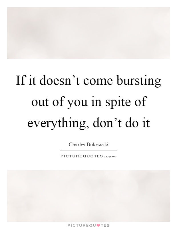 If it doesn't come bursting out of you in spite of everything, don't do it Picture Quote #1