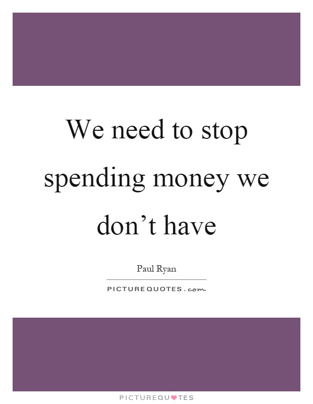 We need to stop spending money we don't have Picture Quote #1