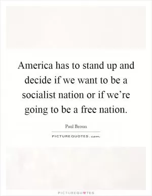 America has to stand up and decide if we want to be a socialist nation or if we’re going to be a free nation Picture Quote #1