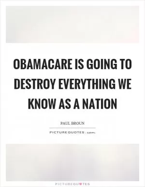 Obamacare is going to destroy everything we know as a nation Picture Quote #1