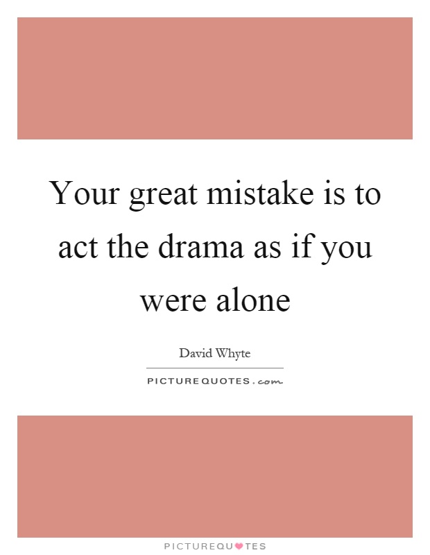 Your great mistake is to act the drama as if you were alone Picture Quote #1