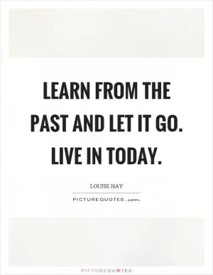Learn from the past and let it go. Live in today Picture Quote #1