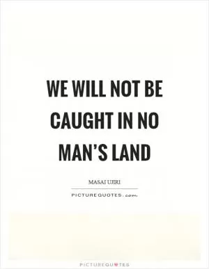 We will not be caught in no man’s land Picture Quote #1
