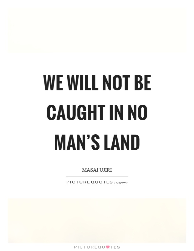 We will not be caught in no man's land Picture Quote #1