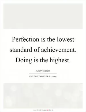 Perfection is the lowest standard of achievement. Doing is the highest Picture Quote #1