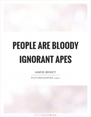 People are bloody ignorant apes Picture Quote #1