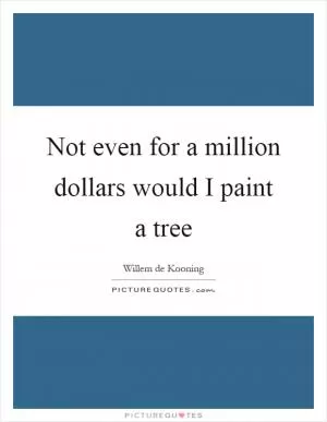 Not even for a million dollars would I paint a tree Picture Quote #1
