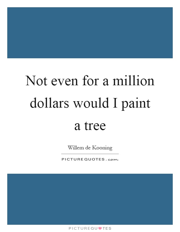 Not even for a million dollars would I paint a tree Picture Quote #1