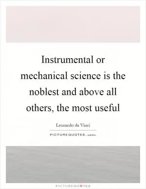 Instrumental or mechanical science is the noblest and above all others, the most useful Picture Quote #1