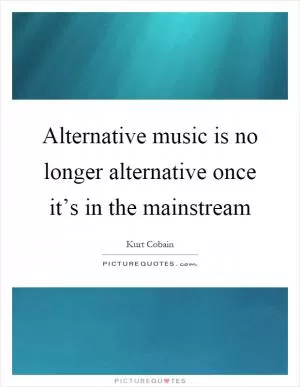 Alternative music is no longer alternative once it’s in the mainstream Picture Quote #1