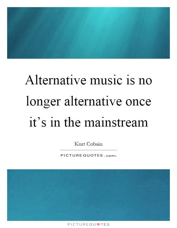 Alternative music is no longer alternative once it's in the mainstream Picture Quote #1