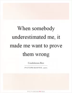 When somebody underestimated me, it made me want to prove them wrong Picture Quote #1