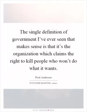 The single definition of government I’ve ever seen that makes sense is that it’s the organization which claims the right to kill people who won’t do what it wants Picture Quote #1
