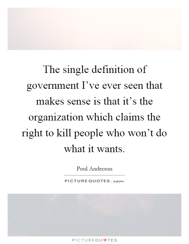 The single definition of government I've ever seen that makes sense is that it's the organization which claims the right to kill people who won't do what it wants Picture Quote #1