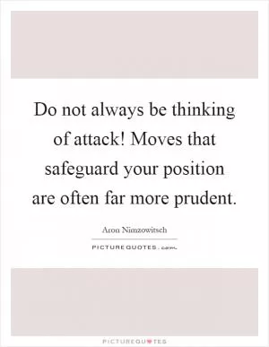 Do not always be thinking of attack! Moves that safeguard your position are often far more prudent Picture Quote #1