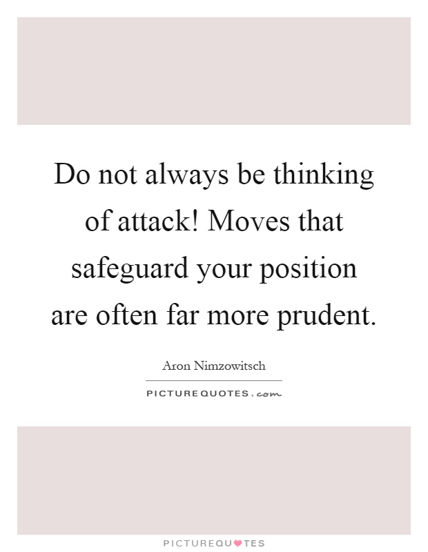 Do not always be thinking of attack! Moves that safeguard your position are often far more prudent Picture Quote #1