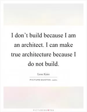 I don’t build because I am an architect. I can make true architecture because I do not build Picture Quote #1