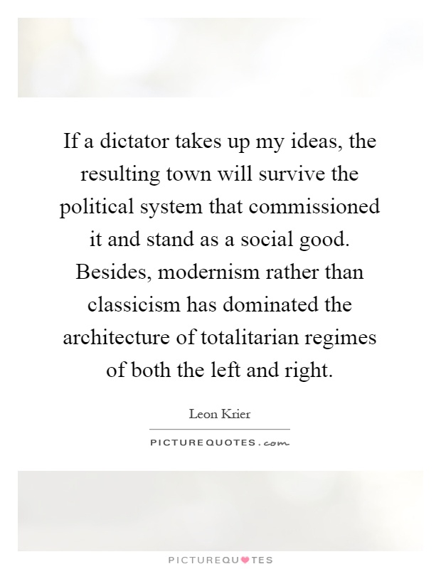 If a dictator takes up my ideas, the resulting town will survive the political system that commissioned it and stand as a social good. Besides, modernism rather than classicism has dominated the architecture of totalitarian regimes of both the left and right Picture Quote #1