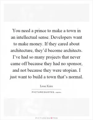 You need a prince to make a town in an intellectual sense. Developers want to make money. If they cared about architecture, they’d become architects. I’ve had so many projects that never came off because they had no sponsor, and not because they were utopian. I just want to build a town that’s normal Picture Quote #1