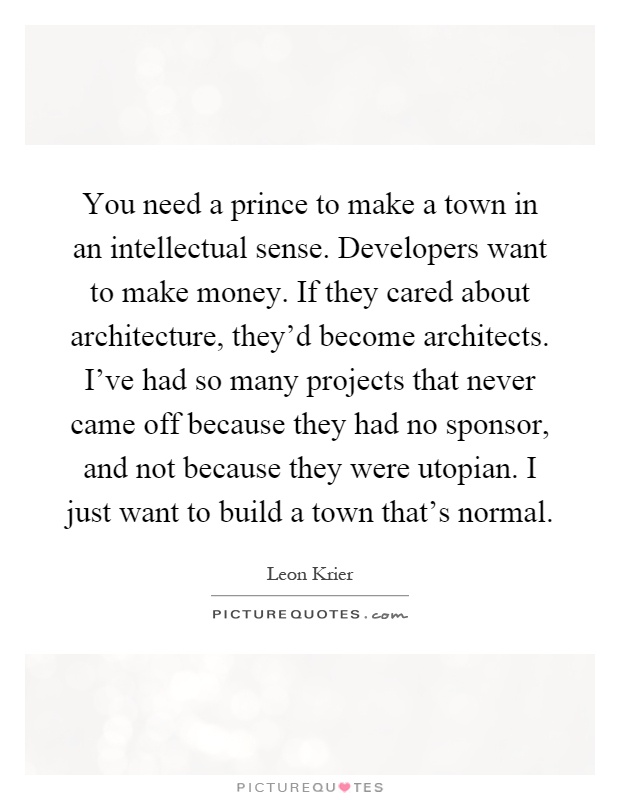 You need a prince to make a town in an intellectual sense. Developers want to make money. If they cared about architecture, they'd become architects. I've had so many projects that never came off because they had no sponsor, and not because they were utopian. I just want to build a town that's normal Picture Quote #1