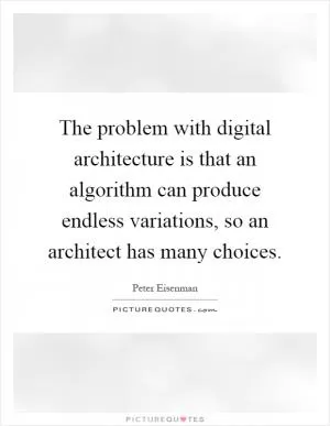 The problem with digital architecture is that an algorithm can produce endless variations, so an architect has many choices Picture Quote #1