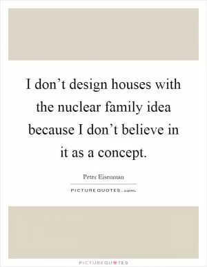 I don’t design houses with the nuclear family idea because I don’t believe in it as a concept Picture Quote #1