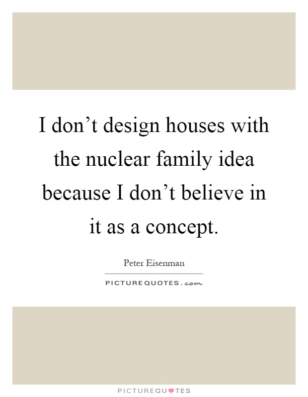 I don't design houses with the nuclear family idea because I don't believe in it as a concept Picture Quote #1