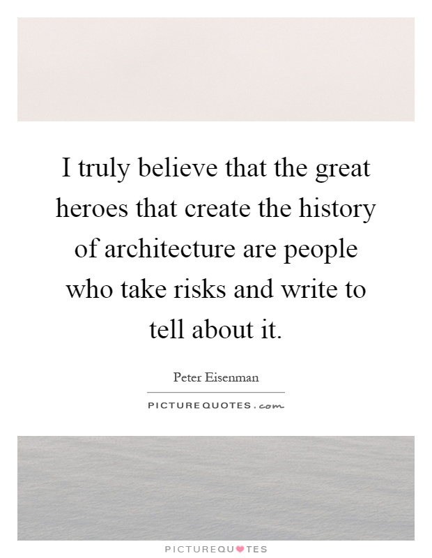 I truly believe that the great heroes that create the history of architecture are people who take risks and write to tell about it Picture Quote #1