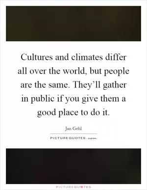 Cultures and climates differ all over the world, but people are the same. They’ll gather in public if you give them a good place to do it Picture Quote #1