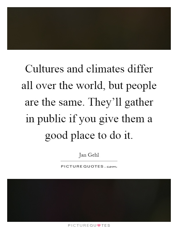 Cultures and climates differ all over the world, but people are the same. They'll gather in public if you give them a good place to do it Picture Quote #1