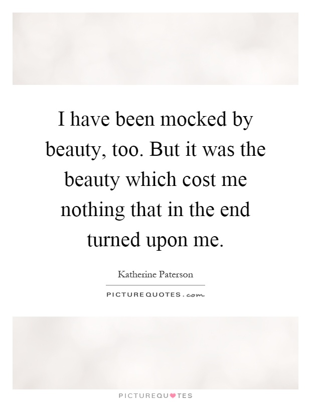 I have been mocked by beauty, too. But it was the beauty which cost me nothing that in the end turned upon me Picture Quote #1