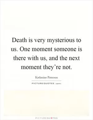 Death is very mysterious to us. One moment someone is there with us, and the next moment they’re not Picture Quote #1