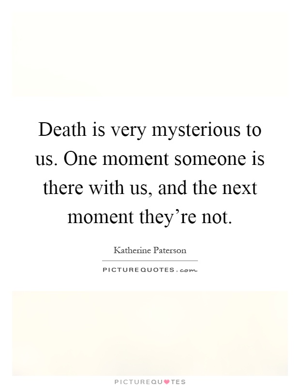 Death is very mysterious to us. One moment someone is there with us, and the next moment they're not Picture Quote #1