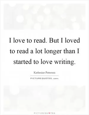 I love to read. But I loved to read a lot longer than I started to love writing Picture Quote #1