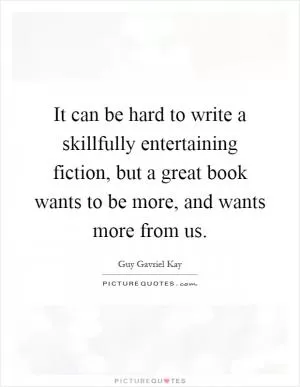 It can be hard to write a skillfully entertaining fiction, but a great book wants to be more, and wants more from us Picture Quote #1