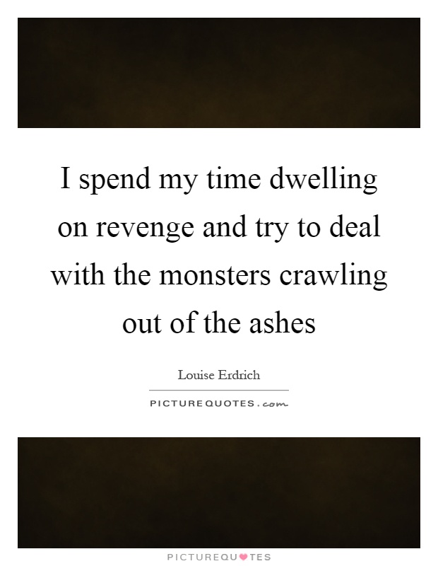 I spend my time dwelling on revenge and try to deal with the monsters crawling out of the ashes Picture Quote #1