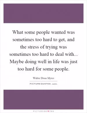 What some people wanted was sometimes too hard to get, and the stress of trying was sometimes too hard to deal with... Maybe doing well in life was just too hard for some people Picture Quote #1