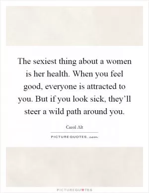 The sexiest thing about a women is her health. When you feel good, everyone is attracted to you. But if you look sick, they’ll steer a wild path around you Picture Quote #1