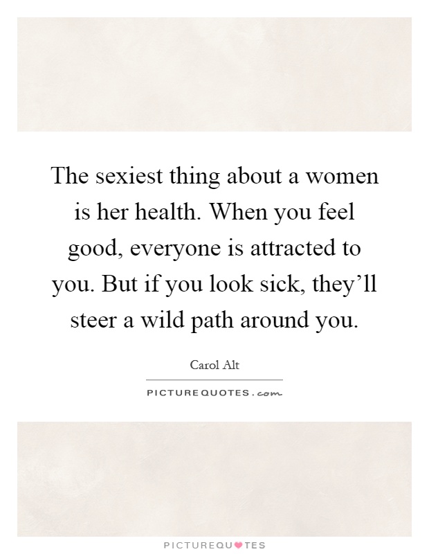 The sexiest thing about a women is her health. When you feel good, everyone is attracted to you. But if you look sick, they'll steer a wild path around you Picture Quote #1