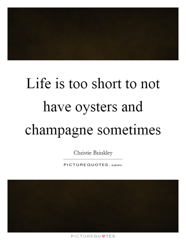 Life is too short to not have oysters and champagne sometimes Picture Quote #1