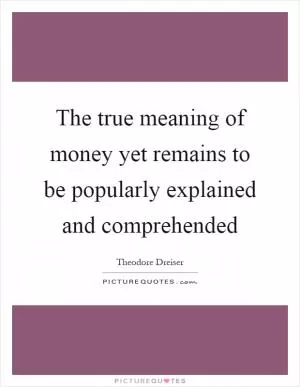 The true meaning of money yet remains to be popularly explained and comprehended Picture Quote #1