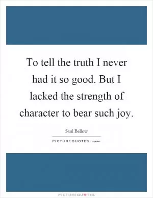 To tell the truth I never had it so good. But I lacked the strength of character to bear such joy Picture Quote #1