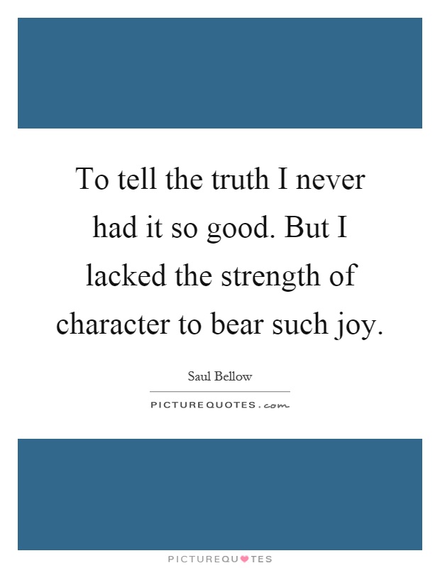 To tell the truth I never had it so good. But I lacked the strength of character to bear such joy Picture Quote #1