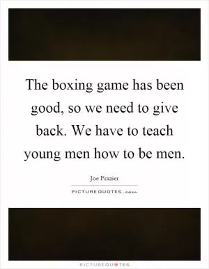 The boxing game has been good, so we need to give back. We have to teach young men how to be men Picture Quote #1