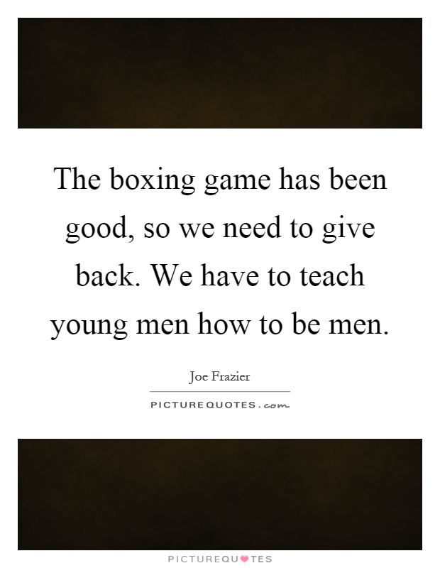 The boxing game has been good, so we need to give back. We have to teach young men how to be men Picture Quote #1