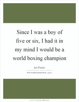 Since I was a boy of five or six, I had it in my mind I would be a world boxing champion Picture Quote #1