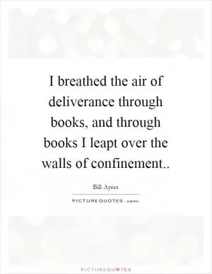 I breathed the air of deliverance through books, and through books I leapt over the walls of confinement Picture Quote #1