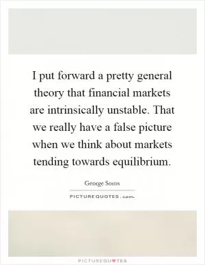 I put forward a pretty general theory that financial markets are intrinsically unstable. That we really have a false picture when we think about markets tending towards equilibrium Picture Quote #1