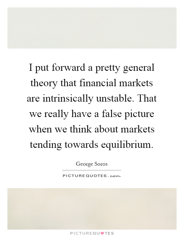 I put forward a pretty general theory that financial markets are intrinsically unstable. That we really have a false picture when we think about markets tending towards equilibrium Picture Quote #1